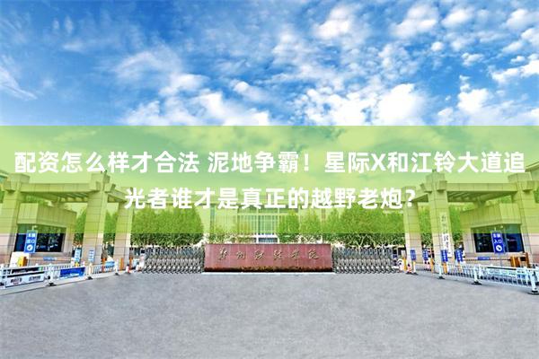 配资怎么样才合法 泥地争霸！星际X和江铃大道追光者谁才是真正的越野老炮？