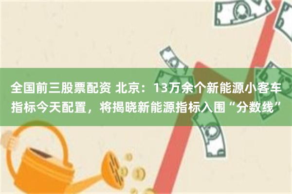 全国前三股票配资 北京：13万余个新能源小客车指标今天配置，将揭晓新能源指标入围“分数线”