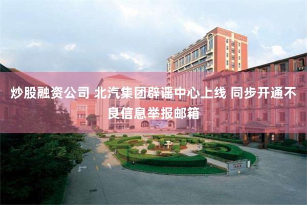 炒股融资公司 北汽集团辟谣中心上线 同步开通不良信息举报邮箱