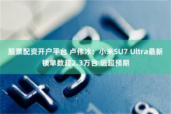 股票配资开户平台 卢伟冰：小米SU7 Ultra最新锁单数超2.3万台 远超预期