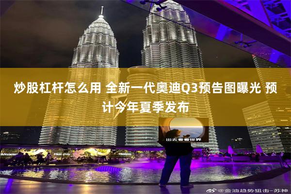 炒股杠杆怎么用 全新一代奥迪Q3预告图曝光 预计今年夏季发布