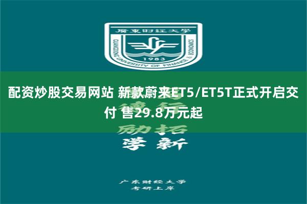 配资炒股交易网站 新款蔚来ET5/ET5T正式开启交付 售29.8万元起