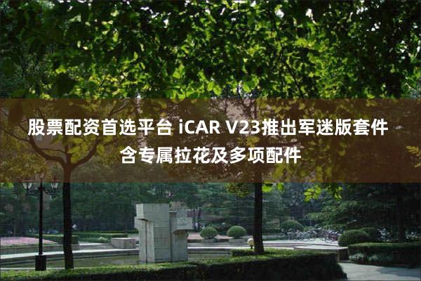 股票配资首选平台 iCAR V23推出军迷版套件 含专属拉花及多项配件