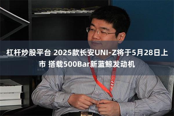 杠杆炒股平台 2025款长安UNI-Z将于5月28日上市 搭载500Bar新蓝鲸发动机