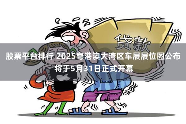 股票平台排行 2025粤港澳大湾区车展展位图公布 将于5月31日正式开幕