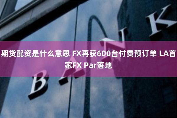 期货配资是什么意思 FX再获600台付费预订单 LA首家FX Par落地