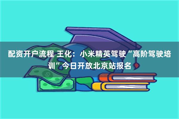 配资开户流程 王化：小米精英驾驶“高阶驾驶培训”今日开放北京站报名
