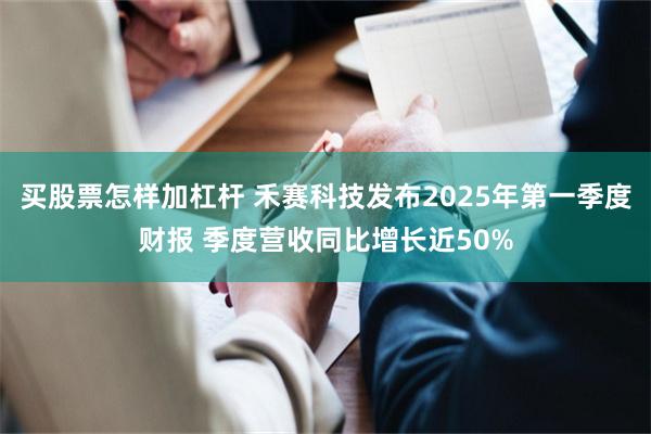 买股票怎样加杠杆 禾赛科技发布2025年第一季度财报 季度营收同比增长近50%