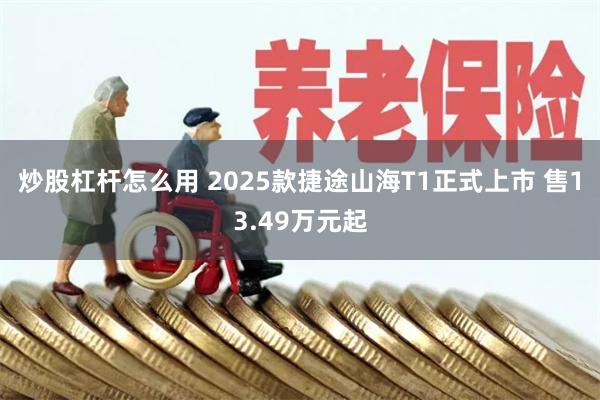 炒股杠杆怎么用 2025款捷途山海T1正式上市 售13.49万元起