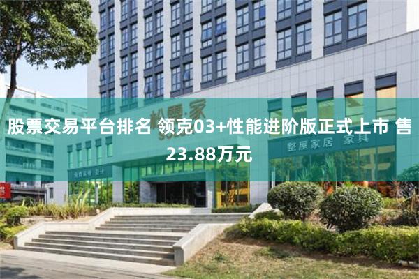 股票交易平台排名 领克03+性能进阶版正式上市 售23.88万元