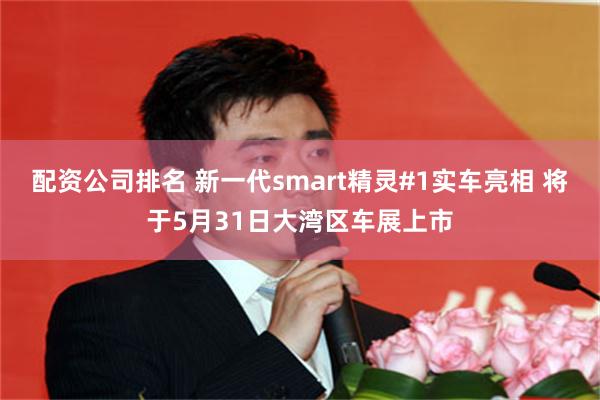 配资公司排名 新一代smart精灵#1实车亮相 将于5月31日大湾区车展上市