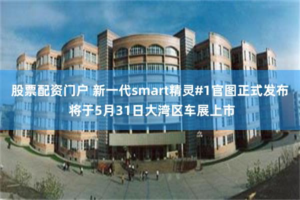 股票配资门户 新一代smart精灵#1官图正式发布 将于5月31日大湾区车展上市