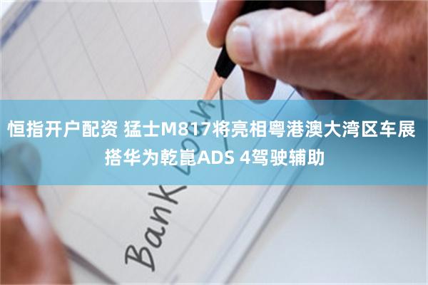 恒指开户配资 猛士M817将亮相粤港澳大湾区车展 搭华为乾崑ADS 4驾驶辅助