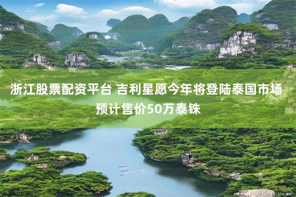 浙江股票配资平台 吉利星愿今年将登陆泰国市场 预计售价50万泰铢