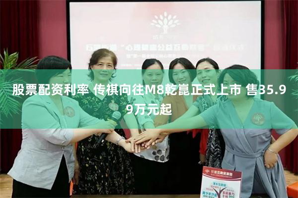股票配资利率 传祺向往M8乾崑正式上市 售35.99万元起