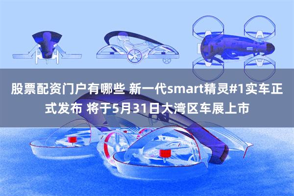 股票配资门户有哪些 新一代smart精灵#1实车正式发布 将于5月31日大湾区车展上市