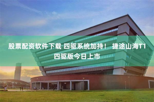 股票配资软件下载 四驱系统加持！ 捷途山海T1四驱版今日上市