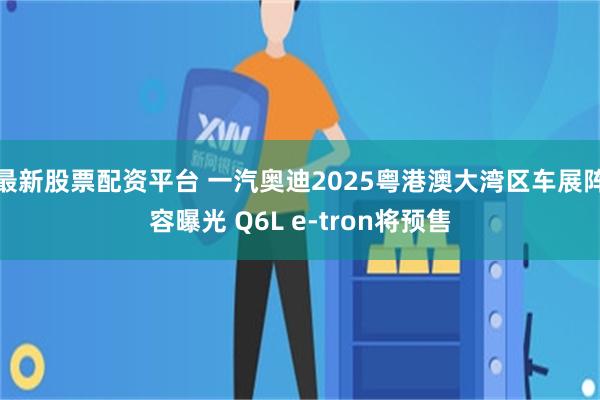 最新股票配资平台 一汽奥迪2025粤港澳大湾区车展阵容曝光 Q6L e-tron将预售
