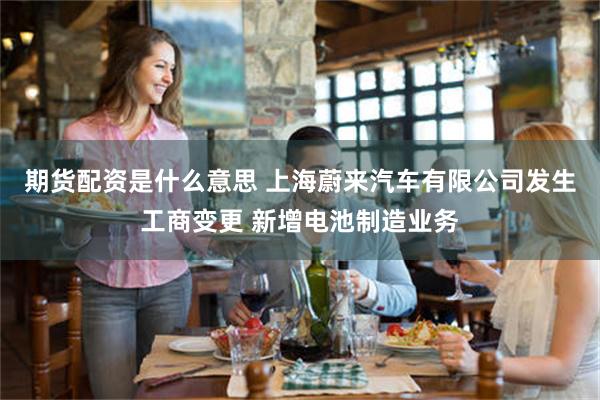 期货配资是什么意思 上海蔚来汽车有限公司发生工商变更 新增电池制造业务