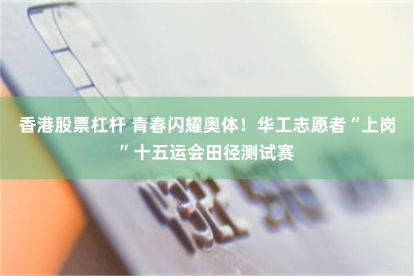 香港股票杠杆 青春闪耀奥体！华工志愿者“上岗”十五运会田径测试赛