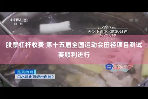 股票杠杆收费 第十五届全国运动会田径项目测试赛顺利进行