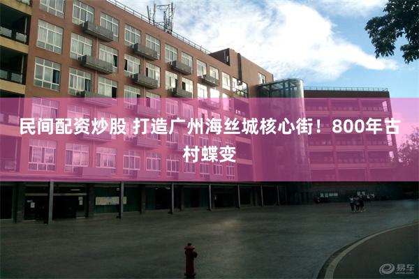 民间配资炒股 打造广州海丝城核心街！800年古村蝶变