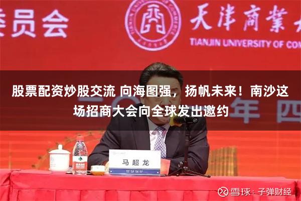 股票配资炒股交流 向海图强，扬帆未来！南沙这场招商大会向全球发出邀约