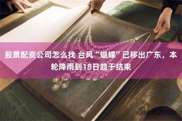 股票配资公司怎么找 台风“蝴蝶”已移出广东，本轮降雨到18日趋于结束
