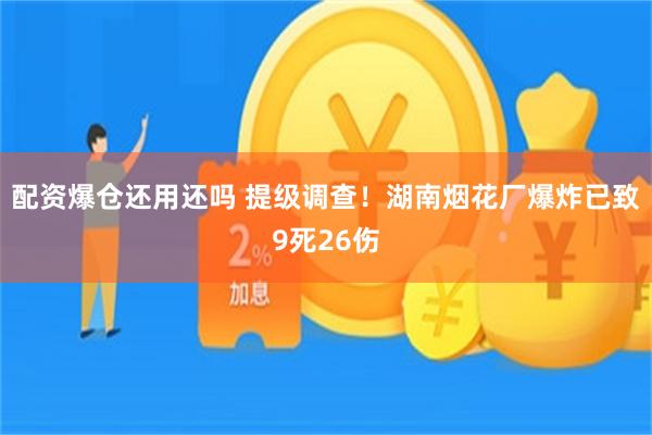 配资爆仓还用还吗 提级调查！湖南烟花厂爆炸已致9死26伤