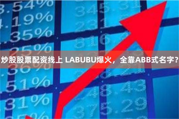 炒股股票配资线上 LABUBU爆火，全靠ABB式名字？