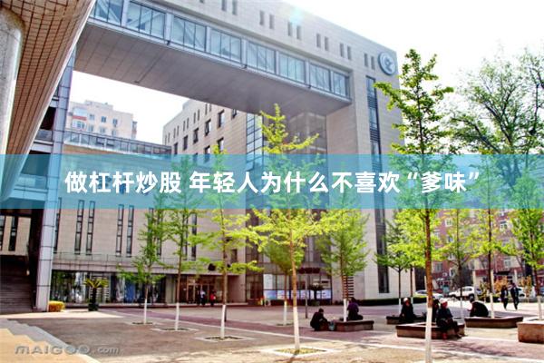 做杠杆炒股 年轻人为什么不喜欢“爹味”