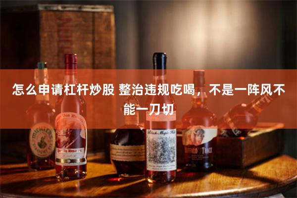 怎么申请杠杆炒股 整治违规吃喝，不是一阵风不能一刀切