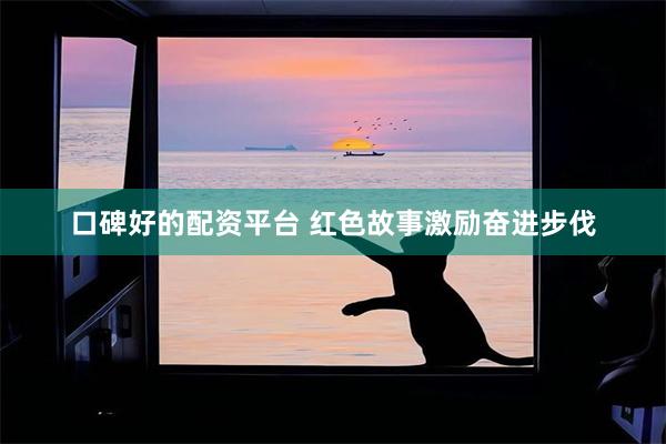 口碑好的配资平台 红色故事激励奋进步伐