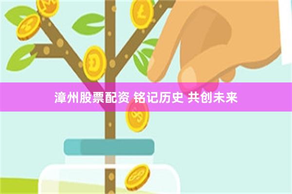 漳州股票配资 铭记历史 共创未来