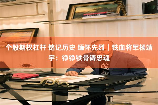 个股期权杠杆 铭记历史 缅怀先烈｜铁血将军杨靖宇：铮铮铁骨铸忠魂