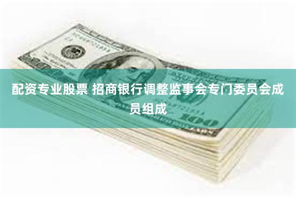 配资专业股票 招商银行调整监事会专门委员会成员组成