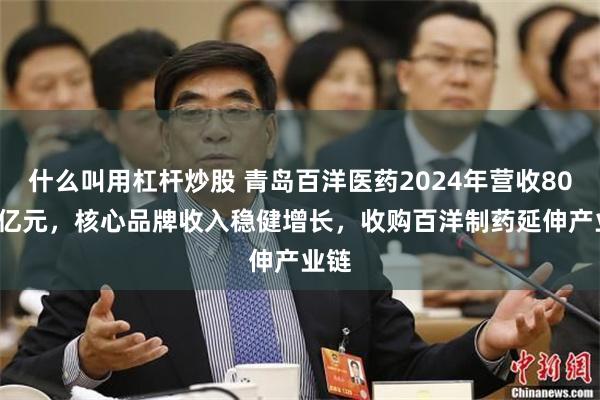 什么叫用杠杆炒股 青岛百洋医药2024年营收80.94亿元，核心品牌收入稳健增长，收购百洋制药延伸产业链