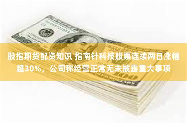 股指期货配资知识 指南针科技股票连续两日涨幅超30%，公司称经营正常无未披露重大事项