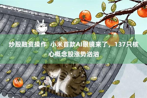 炒股融资操作  小米首款AI眼镜来了，137只核心概念股涨势汹汹
