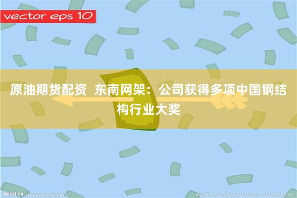 原油期货配资  东南网架：公司获得多项中国钢结构行业大奖