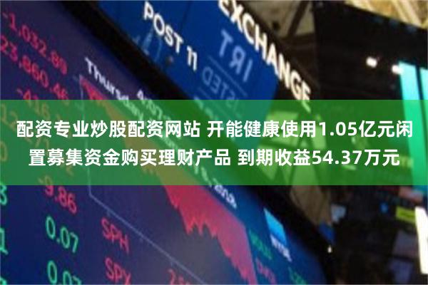 配资专业炒股配资网站 开能健康使用1.05亿元闲置募集资金购买理财产品 到期收益54.37万元