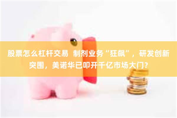 股票怎么杠杆交易  制剂业务“狂飙”，研发创新突围，美诺华已叩开千亿市场大门？