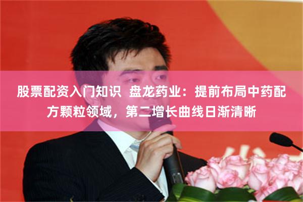 股票配资入门知识  盘龙药业：提前布局中药配方颗粒领域，第二增长曲线日渐清晰