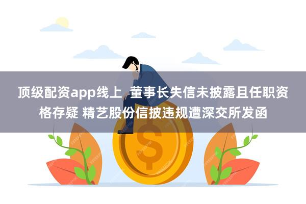 顶级配资app线上  董事长失信未披露且任职资格存疑 精艺股份信披违规遭深交所发函