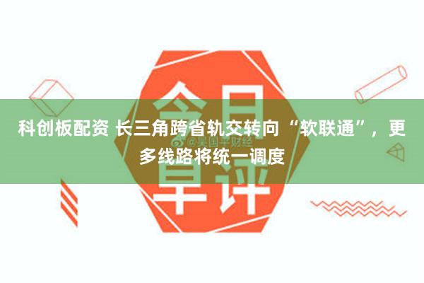 科创板配资 长三角跨省轨交转向 “软联通”，更多线路将统一调度