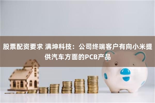 股票配资要求 满坤科技：公司终端客户有向小米提供汽车方面的PCB产品