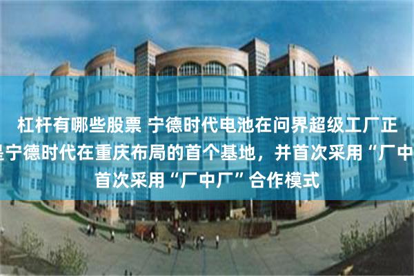 杠杆有哪些股票 宁德时代电池在问界超级工厂正式投产！这是宁德时代在重庆布局的首个基地，并首次采用“厂中厂”合作模式