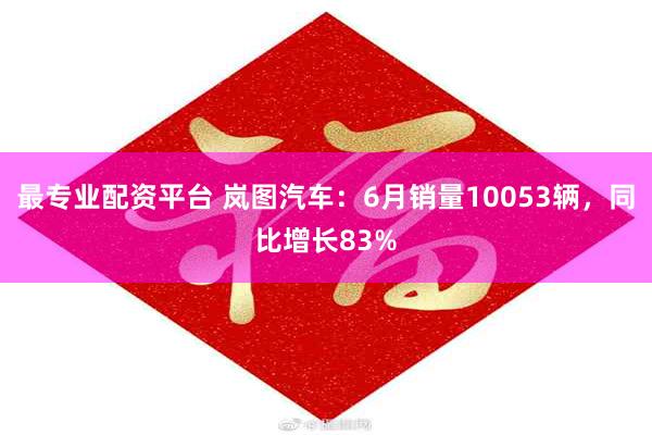 最专业配资平台 岚图汽车：6月销量10053辆，同比增长83%