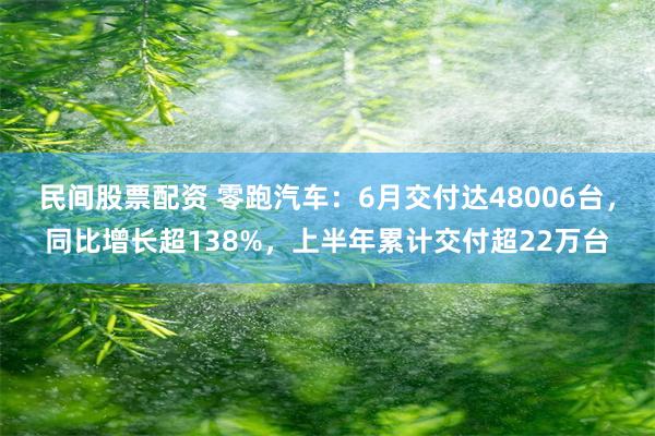 民间股票配资 零跑汽车：6月交付达48006台，同比增长超138%，上半年累计交付超22万台