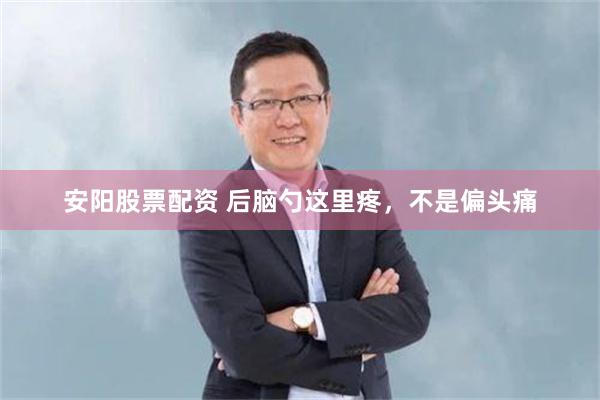 安阳股票配资 后脑勺这里疼，不是偏头痛
